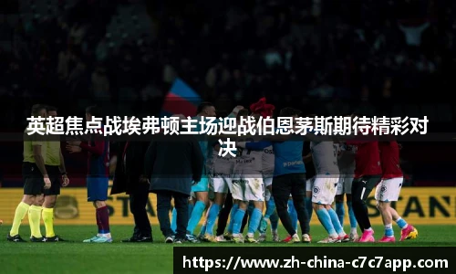 英超焦点战埃弗顿主场迎战伯恩茅斯期待精彩对决